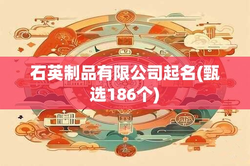 石英制品有限公司起名(甄选186个)