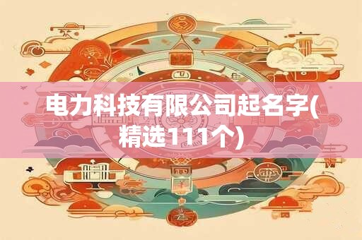 电力科技有限公司起名字(精选111个)