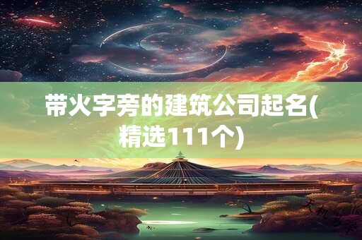 带火字旁的建筑公司起名(精选111个)