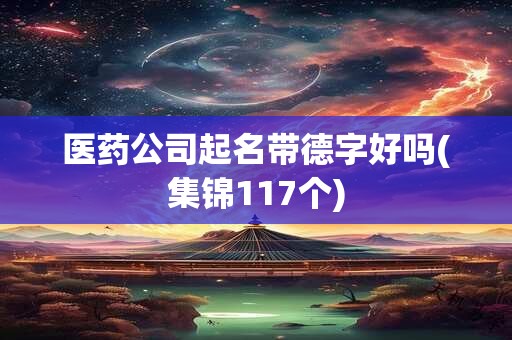 医药公司起名带德字好吗(集锦117个)