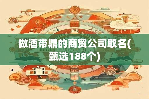 做酒带鼎的商贸公司取名(甄选188个)