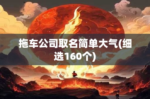 拖车公司取名简单大气(细选160个)