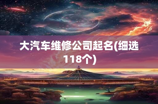 大汽车维修公司起名(细选118个)