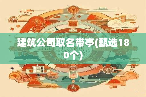 建筑公司取名带亭(甄选180个)