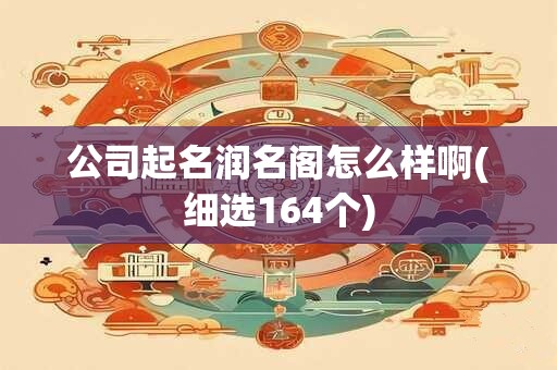 公司起名润名阁怎么样啊(细选164个)