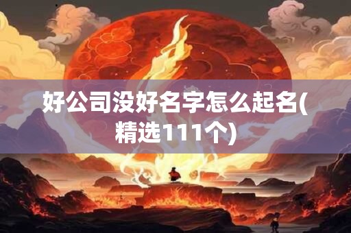 好公司没好名字怎么起名(精选111个)