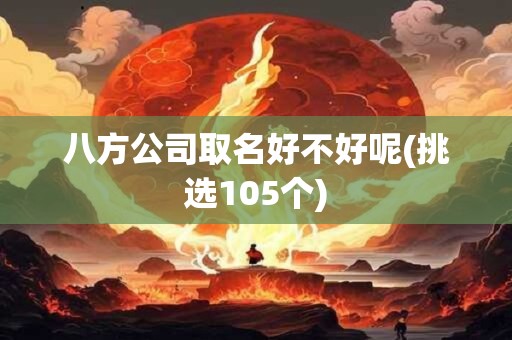 八方公司取名好不好呢(挑选105个)