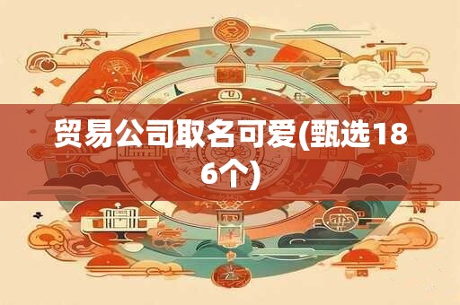 贸易公司取名可爱(甄选186个)