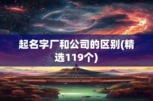 起名字厂和公司的区别(精选119个)
