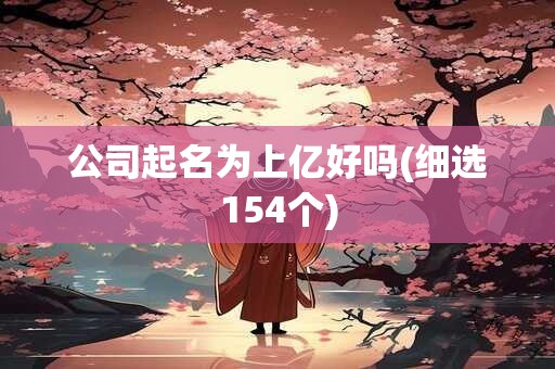公司起名为上亿好吗(细选154个)