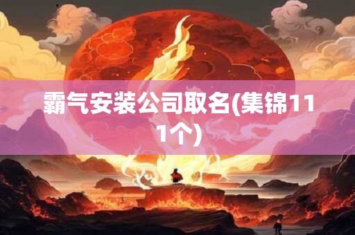 霸气安装公司取名(集锦111个)