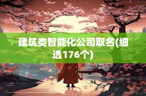 建筑类智能化公司取名(细选176个)