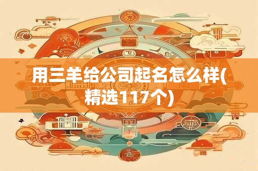 用三羊给公司起名怎么样(精选117个)