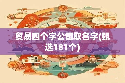 贸易四个字公司取名字(甄选181个)