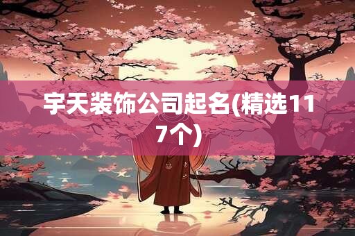 宇天装饰公司起名(精选117个)