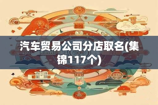 汽车贸易公司分店取名(集锦117个)