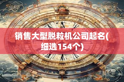 销售大型脱粒机公司起名(细选154个)