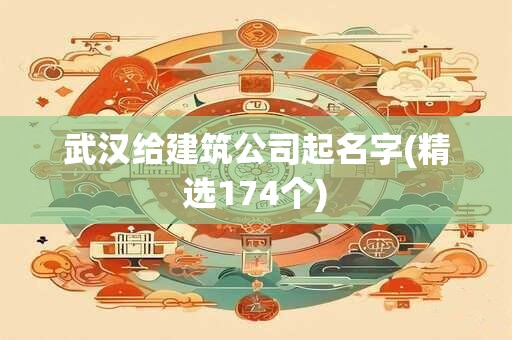 武汉给建筑公司起名字(精选174个)