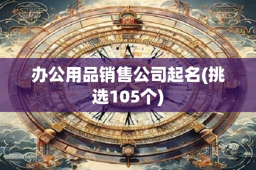 办公用品销售公司起名(挑选105个)