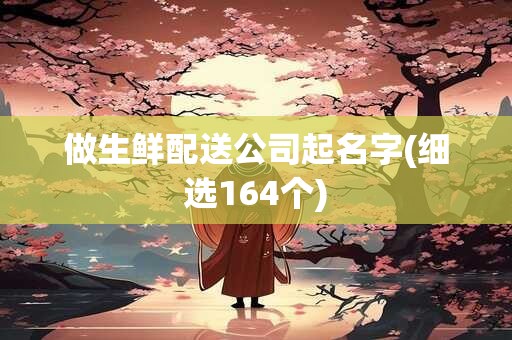 做生鲜配送公司起名字(细选164个)