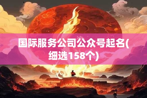 国际服务公司公众号起名(细选158个)
