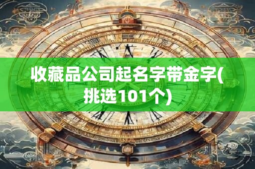 收藏品公司起名字带金字(挑选101个)