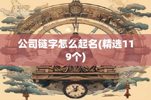公司链字怎么起名(精选119个)