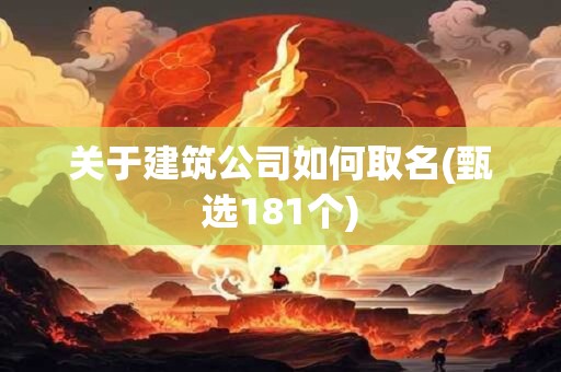 关于建筑公司如何取名(甄选181个)