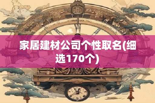 家居建材公司个性取名(细选170个)