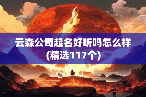 云森公司起名好听吗怎么样(精选117个)