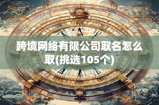 跨境网络有限公司取名怎么取(挑选105个)