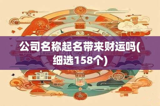 公司名称起名带来财运吗(细选158个)