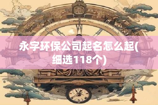 永字环保公司起名怎么起(细选118个)