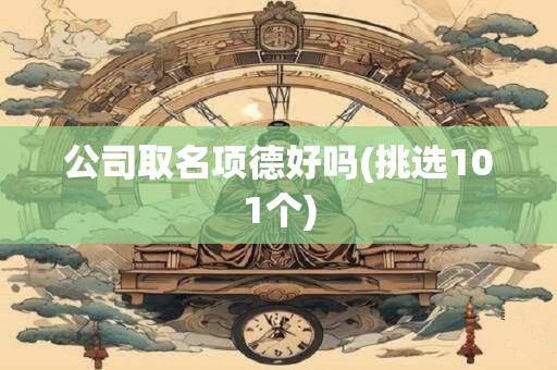公司取名项德好吗(挑选101个)