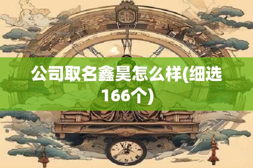 公司取名鑫昊怎么样(细选166个)