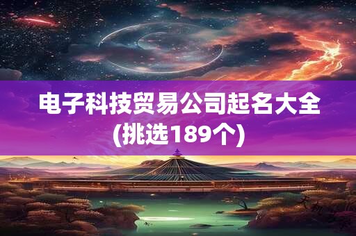 电子科技贸易公司起名大全(挑选189个)