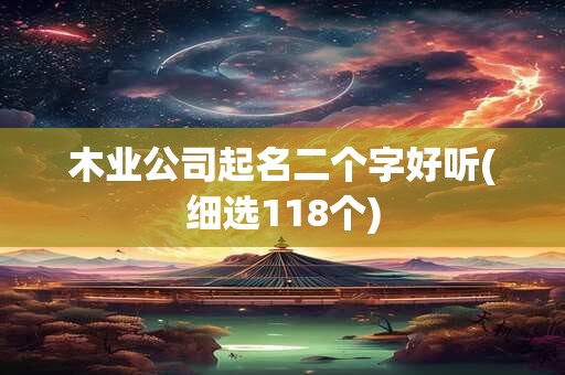 木业公司起名二个字好听(细选118个)