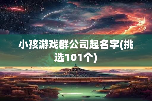 小孩游戏群公司起名字(挑选101个)