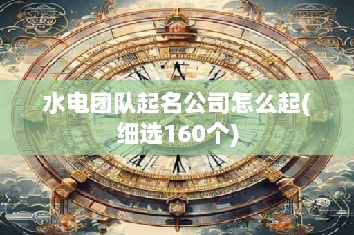水电团队起名公司怎么起(细选160个)