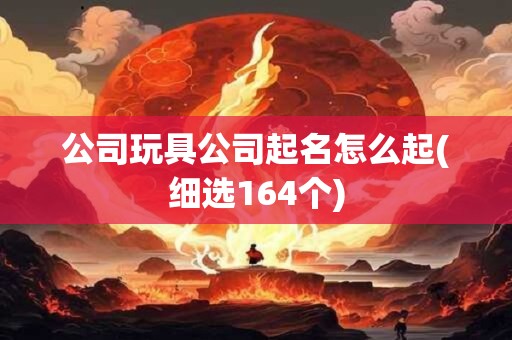 公司玩具公司起名怎么起(细选164个)