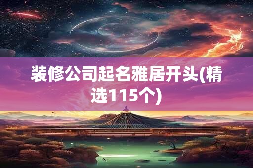 装修公司起名雅居开头(精选115个)