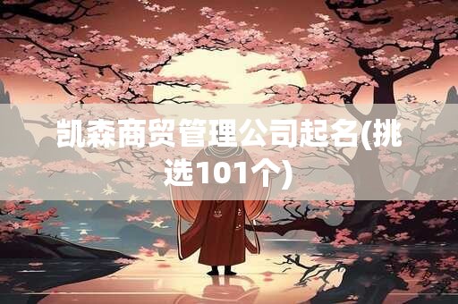 凯森商贸管理公司起名(挑选101个)