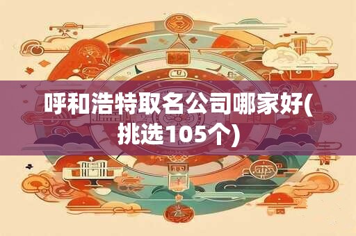 呼和浩特取名公司哪家好(挑选105个)