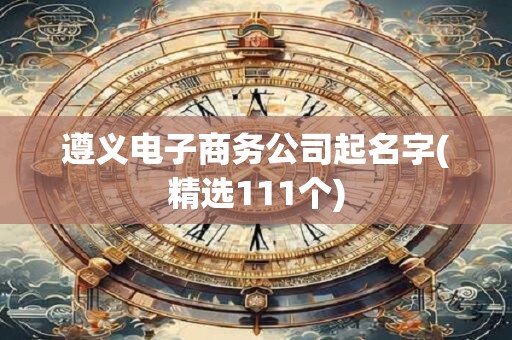 遵义电子商务公司起名字(精选111个)