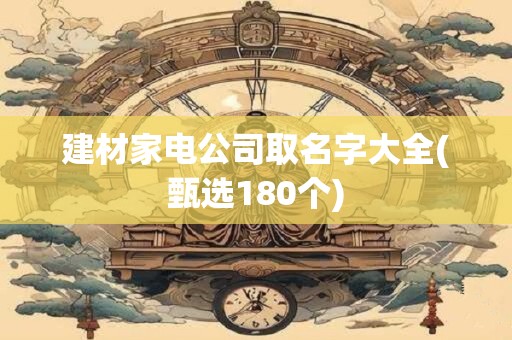 建材家电公司取名字大全(甄选180个)