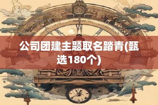 公司团建主题取名踏青(甄选180个)