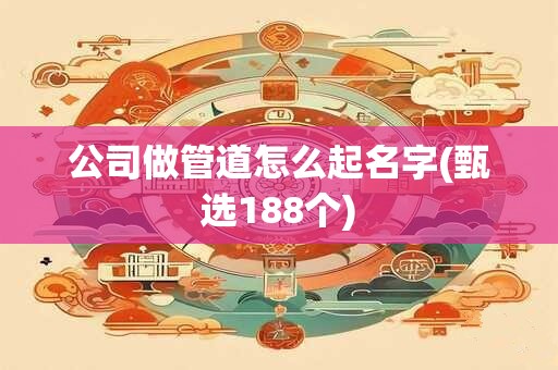 公司做管道怎么起名字(甄选188个)