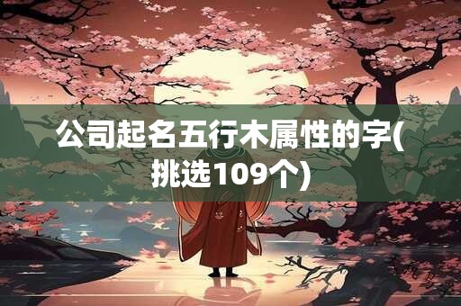 公司起名五行木属性的字(挑选109个)