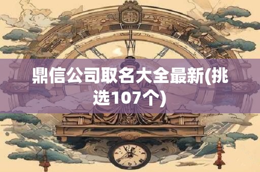 鼎信公司取名大全最新(挑选107个)