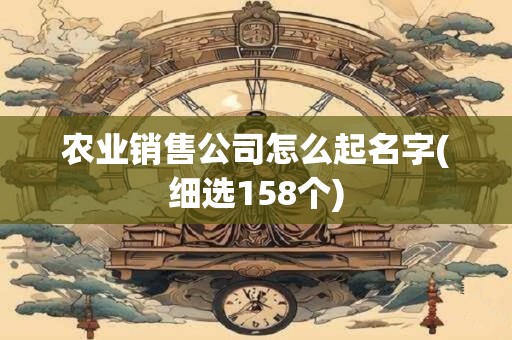 农业销售公司怎么起名字(细选158个)
